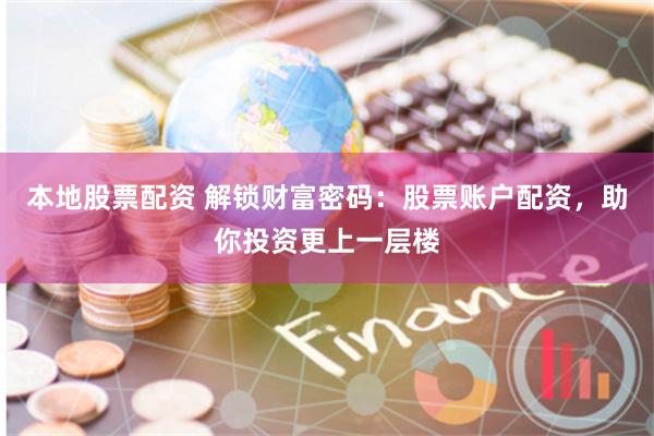 本地股票配资 解锁财富密码：股票账户配资，助你投资更上一层楼