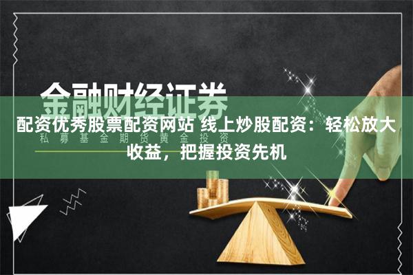 配资优秀股票配资网站 线上炒股配资：轻松放大收益，把握投资先机