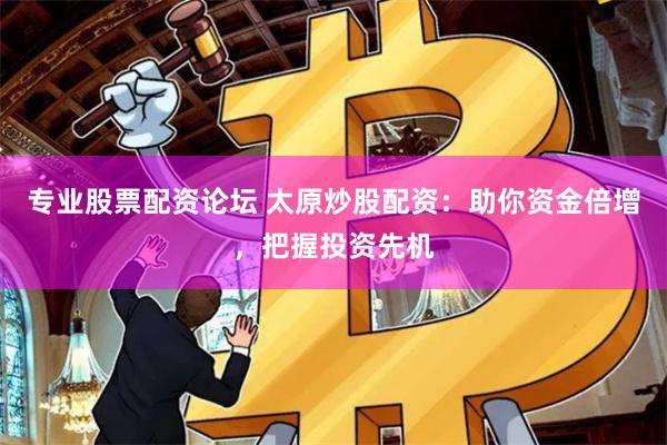 专业股票配资论坛 太原炒股配资：助你资金倍增，把握投资先机