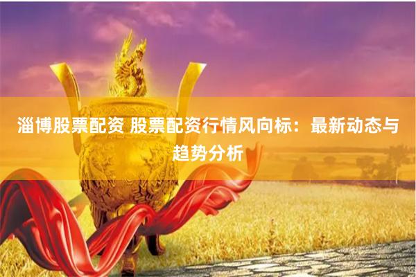 淄博股票配资 股票配资行情风向标：最新动态与趋势分析