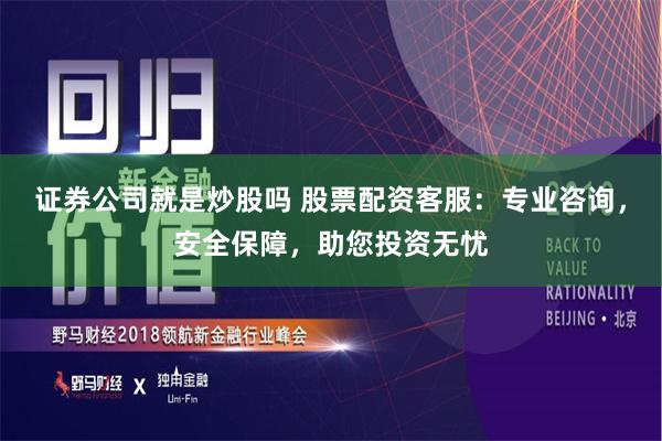 证券公司就是炒股吗 股票配资客服：专业咨询，安全保障，助您投资无忧