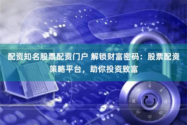 配资知名股票配资门户 解锁财富密码：股票配资策略平台，助你投资致富