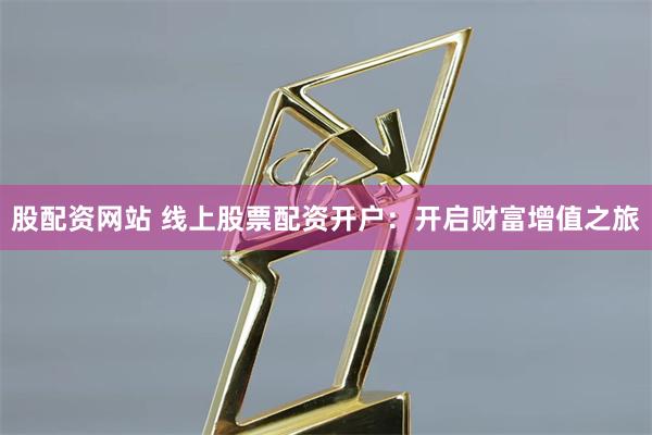 股配资网站 线上股票配资开户：开启财富增值之旅