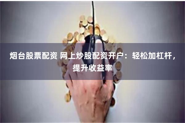 烟台股票配资 网上炒股配资开户：轻松加杠杆，提升收益率