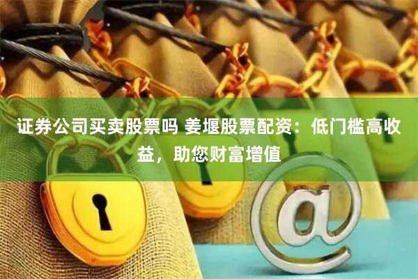 证券公司买卖股票吗 姜堰股票配资：低门槛高收益，助您财富增值