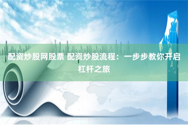 配资炒股网股票 配资炒股流程：一步步教你开启杠杆之旅
