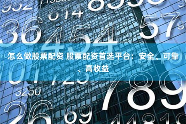 怎么做股票配资 股票配资首选平台：安全、可靠、高收益