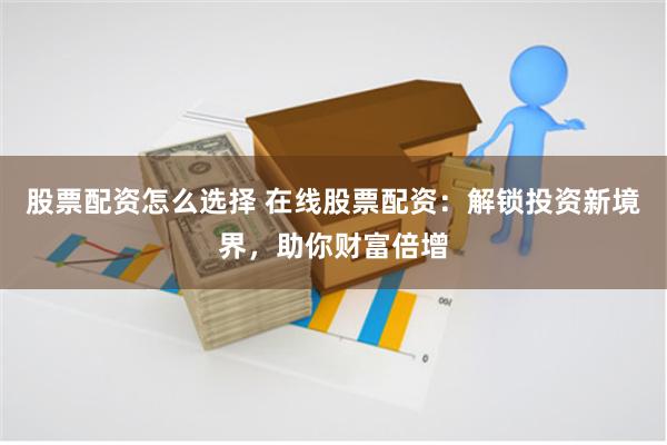 股票配资怎么选择 在线股票配资：解锁投资新境界，助你财富倍增