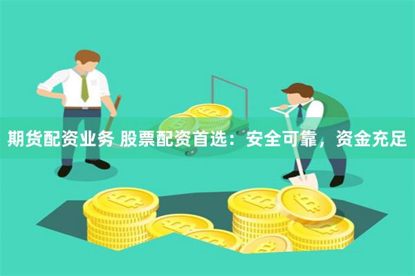 期货配资业务 股票配资首选：安全可靠，资金充足