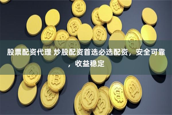 股票配资代理 炒股配资首选必选配资，安全可靠，收益稳定