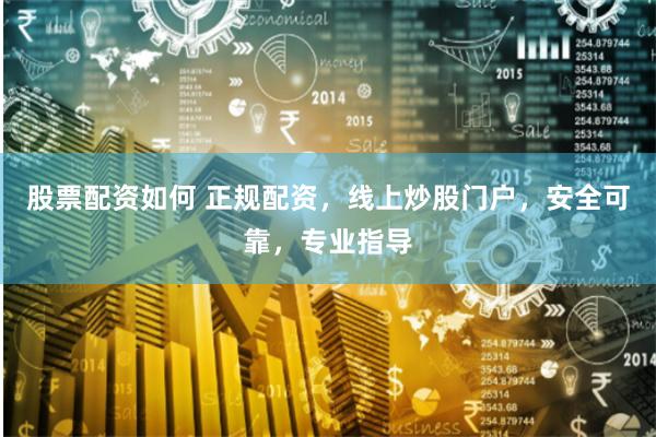 股票配资如何 正规配资，线上炒股门户，安全可靠，专业指导