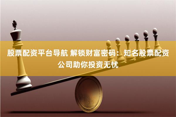 股票配资平台导航 解锁财富密码：知名股票配资公司助你投资无忧