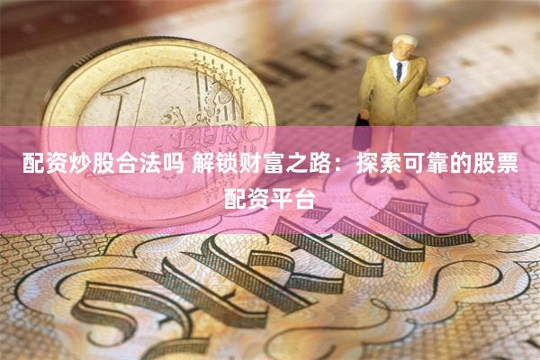 配资炒股合法吗 解锁财富之路：探索可靠的股票配资平台