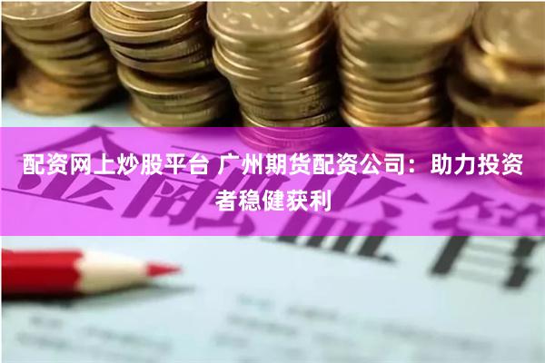 配资网上炒股平台 广州期货配资公司：助力投资者稳健获利