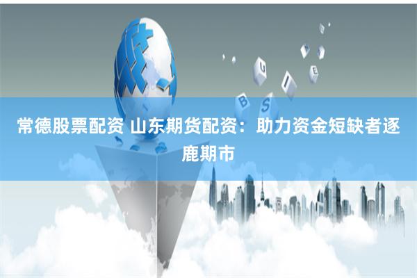常德股票配资 山东期货配资：助力资金短缺者逐鹿期市
