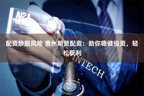 配资炒股风险 惠州期货配资：助你稳健投资，轻松获利