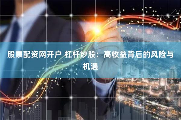 股票配资网开户 杠杆炒股：高收益背后的风险与机遇