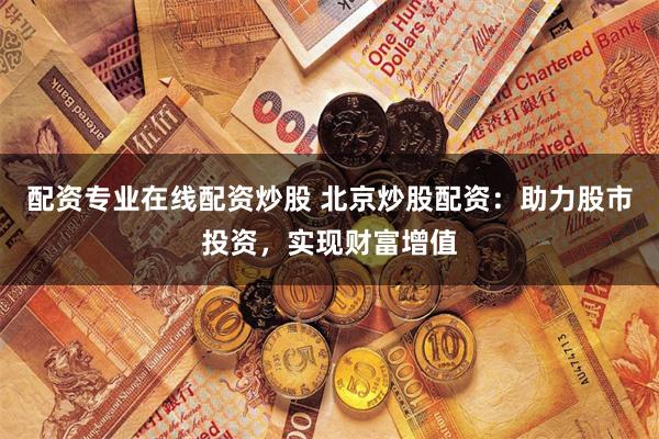 配资专业在线配资炒股 北京炒股配资：助力股市投资，实现财富增值