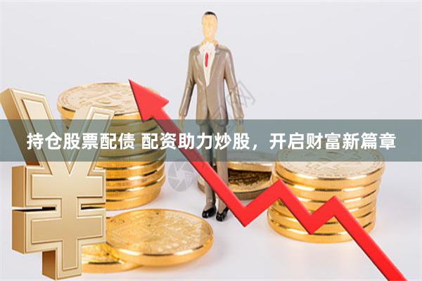 持仓股票配债 配资助力炒股，开启财富新篇章