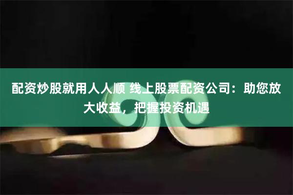 配资炒股就用人人顺 线上股票配资公司：助您放大收益，把握投资机遇