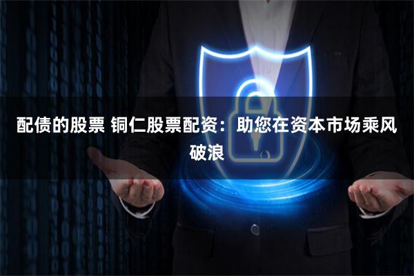 配债的股票 铜仁股票配资：助您在资本市场乘风破浪