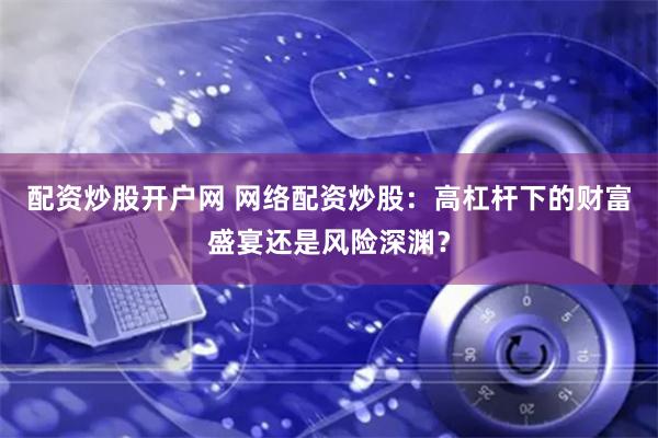 配资炒股开户网 网络配资炒股：高杠杆下的财富盛宴还是风险深渊？