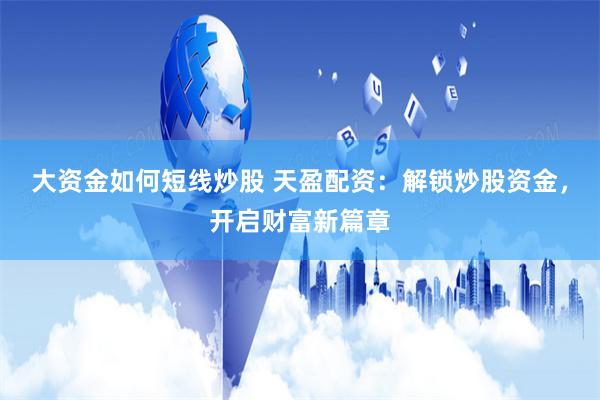 大资金如何短线炒股 天盈配资：解锁炒股资金，开启财富新篇章