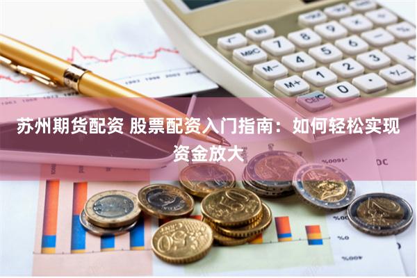苏州期货配资 股票配资入门指南：如何轻松实现资金放大