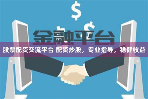 股票配资交流平台 配资炒股，专业指导，稳健收益