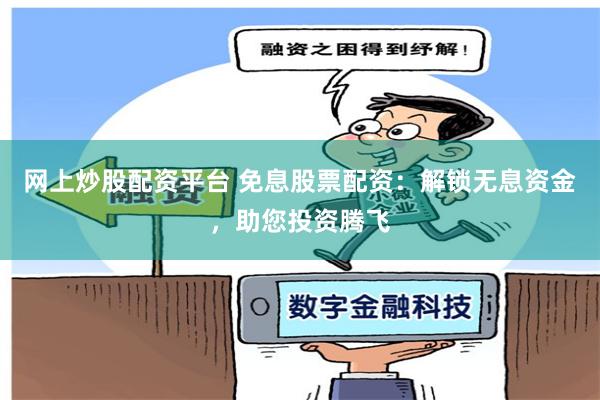 网上炒股配资平台 免息股票配资：解锁无息资金，助您投资腾飞