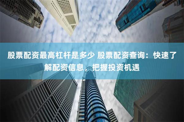 股票配资最高杠杆是多少 股票配资查询：快速了解配资信息，把握投资机遇