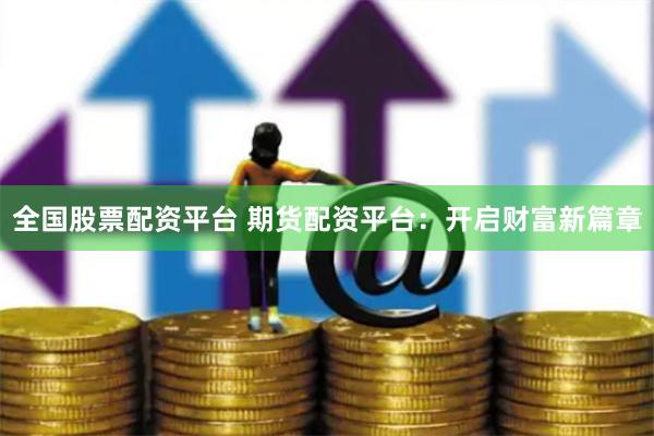 全国股票配资平台 期货配资平台：开启财富新篇章