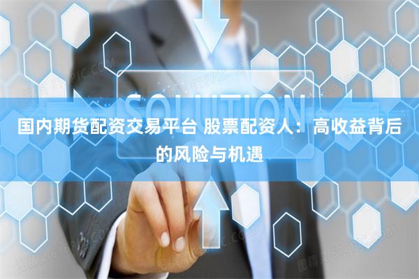 国内期货配资交易平台 股票配资人：高收益背后的风险与机遇