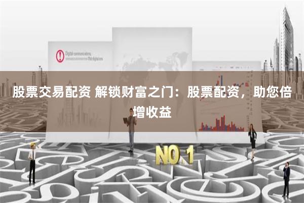 股票交易配资 解锁财富之门：股票配资，助您倍增收益