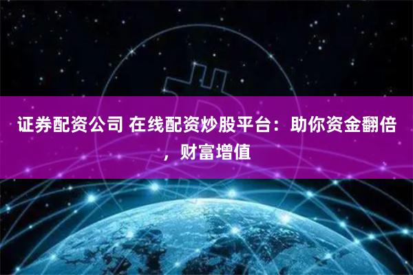 证券配资公司 在线配资炒股平台：助你资金翻倍，财富增值