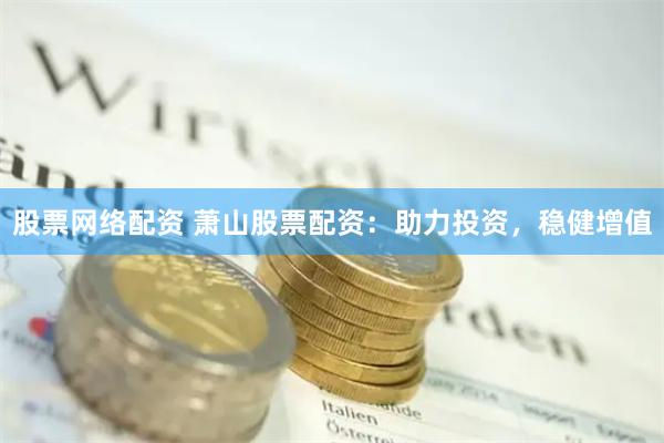 股票网络配资 萧山股票配资：助力投资，稳健增值