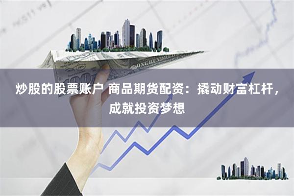 炒股的股票账户 商品期货配资：撬动财富杠杆，成就投资梦想