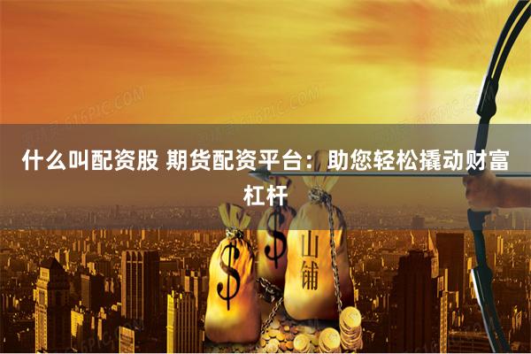 什么叫配资股 期货配资平台：助您轻松撬动财富杠杆