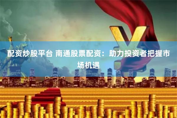 配资炒股平台 南通股票配资：助力投资者把握市场机遇