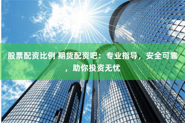 股票配资比例 期货配资吧：专业指导，安全可靠，助你投资无忧