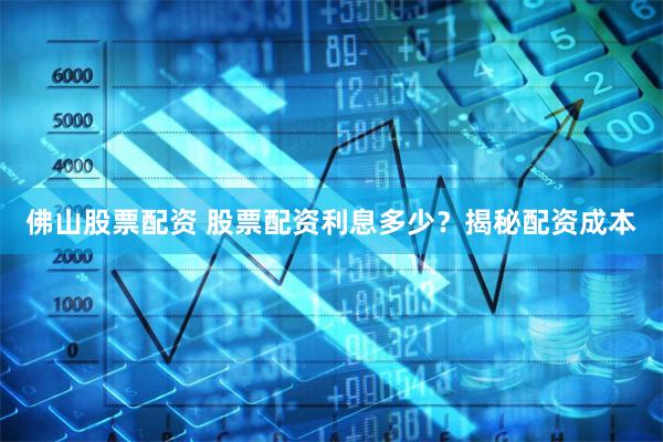佛山股票配资 股票配资利息多少？揭秘配资成本