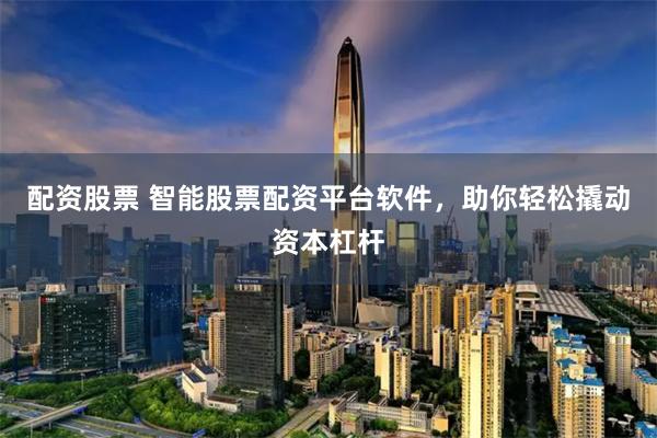 配资股票 智能股票配资平台软件，助你轻松撬动资本杠杆