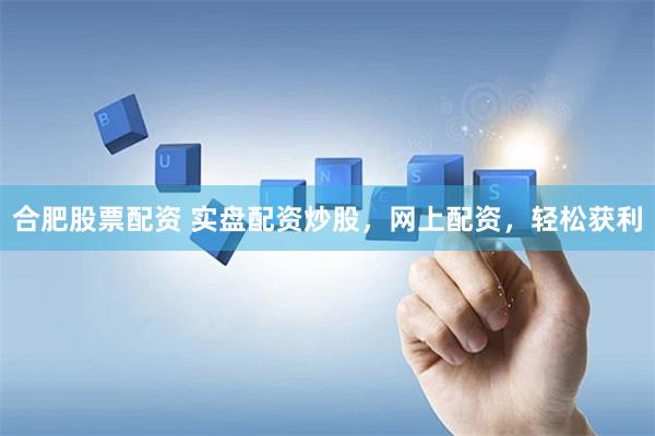 合肥股票配资 实盘配资炒股，网上配资，轻松获利