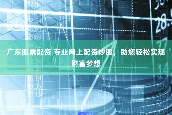 广东股票配资 专业网上配资炒股，助您轻松实现财富梦想