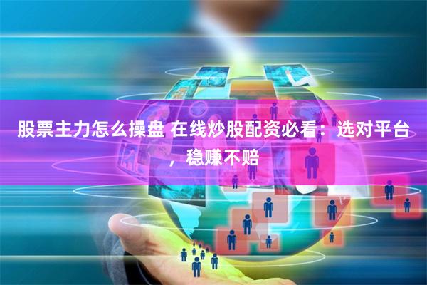 股票主力怎么操盘 在线炒股配资必看：选对平台，稳赚不赔