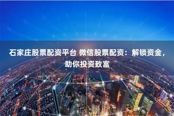 石家庄股票配资平台 微信股票配资：解锁资金，助你投资致富
