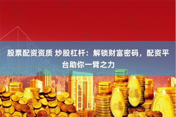 股票配资资质 炒股杠杆：解锁财富密码，配资平台助你一臂之力
