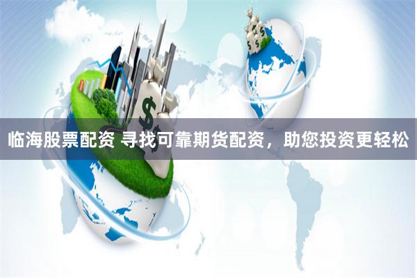 临海股票配资 寻找可靠期货配资，助您投资更轻松