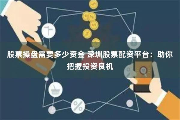 股票操盘需要多少资金 深圳股票配资平台：助你把握投资良机