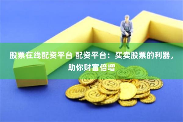 股票在线配资平台 配资平台：买卖股票的利器，助你财富倍增